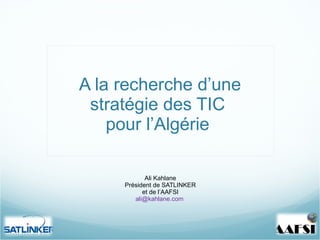 A la recherche d ’une stratégie des TIC  pour l’Algérie  Ali Kahlane Président de SATLINKER et de l ’AAFSI [email_address]   