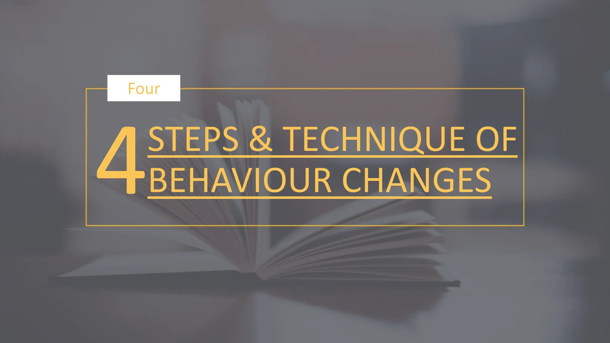 4
Four
STEPS & TECHNIQUE OF
BEHAVIOUR CHANGES
 