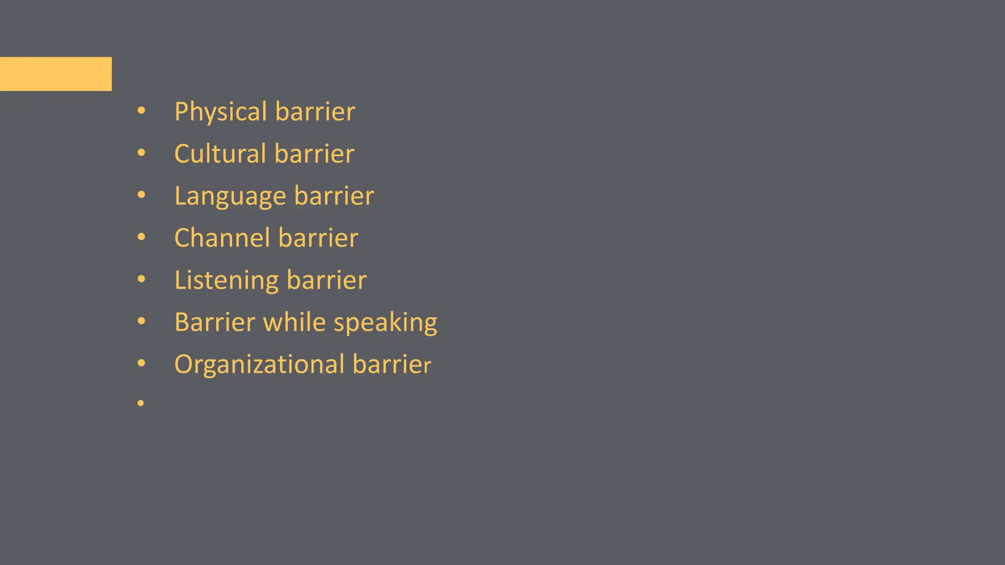 • Physical barrier
• Cultural barrier
• Language barrier
• Channel barrier
• Listening barrier
• Barrier while speaking
• Organizational barrier
•
 