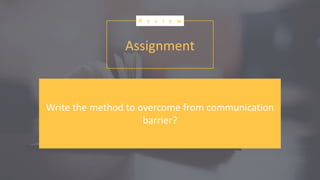 Assignment
R e v i e w
Write the method to overcome from communication
barrier?
 