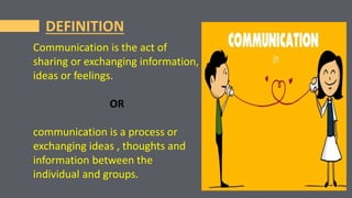 DEFINITION
Communication is the act of
sharing or exchanging information,
ideas or feelings.
OR
communication is a process or
exchanging ideas , thoughts and
information between the
individual and groups.
 