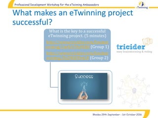 What makes an eTwinning project
successful?Follow the link and write shortly
What is the key to a successful
eTwinning project. (5 minutes)
http://www.tricider.com/brainst
orming/2mKA78xNDjB (Group 1)
http://www.tricider.com/brainst
orming/2k2NKOYexLB (Group 2)
 