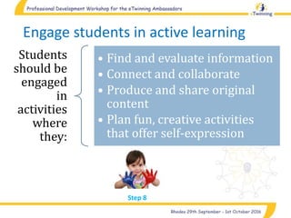 Engage students in active learning
Students
should be
engaged
in
activities
where
they:
• Find and evaluate information
• Connect and collaborate
• Produce and share original
content
• Plan fun, creative activities
that offer self-expression
Step 8
 