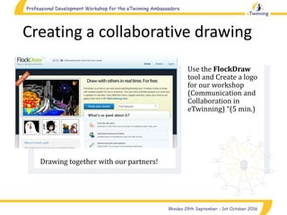 Creating a collaborative drawing
Drawing together with our partners!
Use the FlockDraw
tool and Create a logo
for our workshop
(Communication and
Collaboration in
eTwinning) “(5 min.)
 