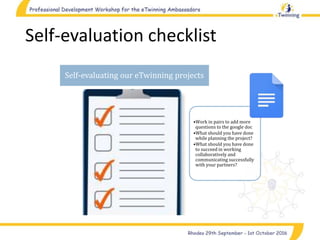 Self-evaluation checklist
•Work in pairs to add more
questions to the google doc
•What should you have done
while planning the project?
•What should you have done
to succeed in working
collaboratively and
communicating successfully
with your partners?
Self-evaluating our eTwinning projects
 