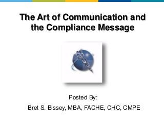 The Art of Communication and
the Compliance Message
Posted By:
Bret S. Bissey, MBA, FACHE, CHC, CMPE
 