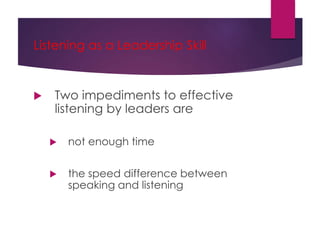 Listening as a Leadership Skill
 Two impediments to effective
listening by leaders are
 not enough time
 the speed difference between
speaking and listening
 