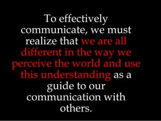 To effectively
communicate, we must
realize that we are all
different in the way we
perceive the world and use
this understanding as a
guide to our
communication with
others.
 