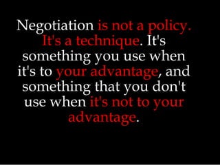 Negotiation is not a policy.
It's a technique. It's
something you use when
it's to your advantage, and
something that you don't
use when it's not to your
advantage.
 