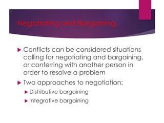 Negotiating and Bargaining
 Conflicts can be considered situations
calling for negotiating and bargaining,
or conferring with another person in
order to resolve a problem
 Two approaches to negotiation:
 Distributive bargaining
 Integrative bargaining
 