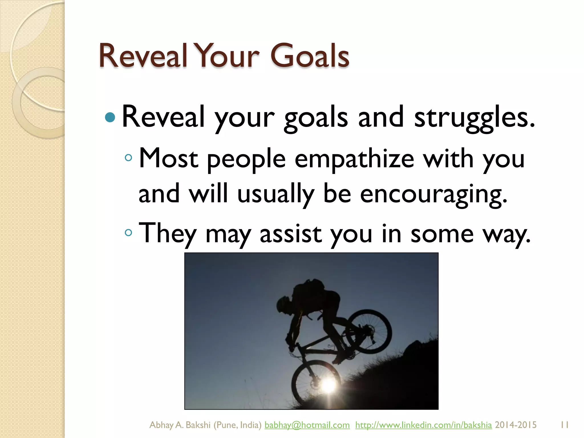 RevealYour Goals
Reveal your goals and struggles.
◦ Most people empathize with you
and will usually be encouraging.
◦ They may assist you in some way.
BIBU(r) Better India Better US bibu.life@gmail.com http://www.linkedin.com/in/bibulife Tweet: @bibulife 2015-2016
 