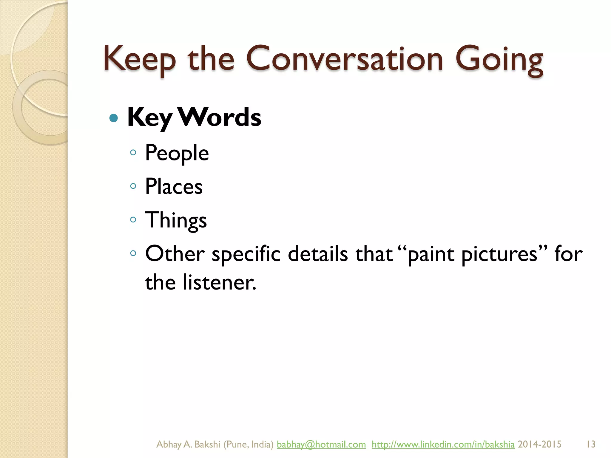 Keep the Conversation Going
 Key Words
◦ People
◦ Places
◦ Things
◦ Other specific details that “paint pictures” for
the listener.
BIBU(r) Better India Better US bibu.life@gmail.com http://www.linkedin.com/in/bibulife Tweet: @bibulife 2015-2016
 