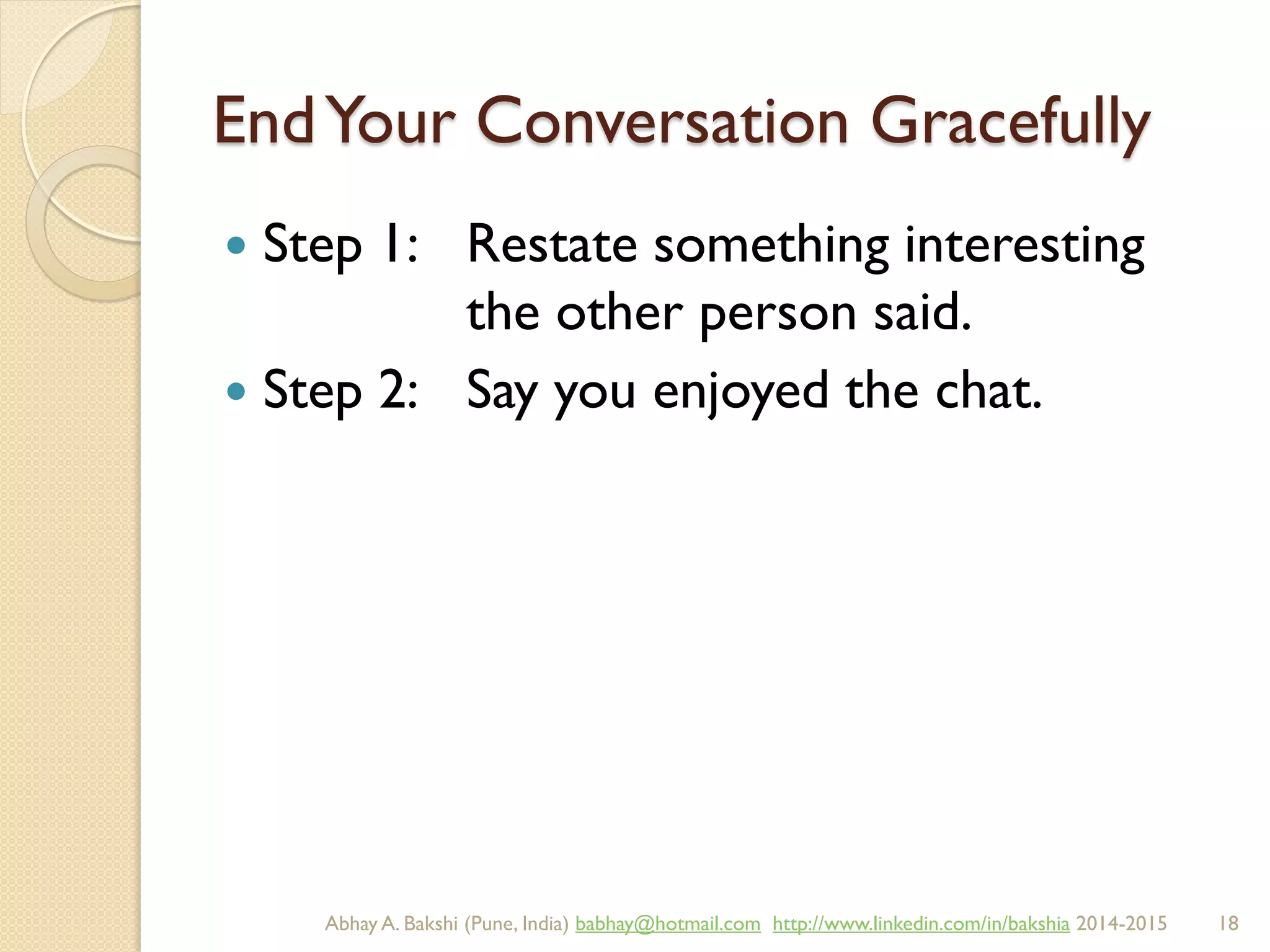 EndYour Conversation Gracefully
 Step 1: Restate something interesting
the other person said.
 Step 2: Say you enjoyed the chat.
BIBU(r) Better India Better US bibu.life@gmail.com http://www.linkedin.com/in/bibulife Tweet: @bibulife 2015-2016
 