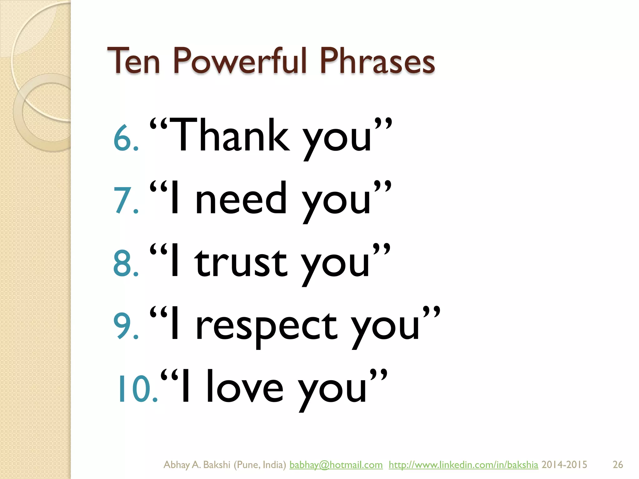 Ten Powerful Phrases
6. “Thank you”
7. “I need you”
8. “I trust you”
9. “I respect you”
10.“I love you”
BIBU(r) Better India Better US bibu.life@gmail.com http://www.linkedin.com/in/bibulife Tweet: @bibulife 2015-2016
 