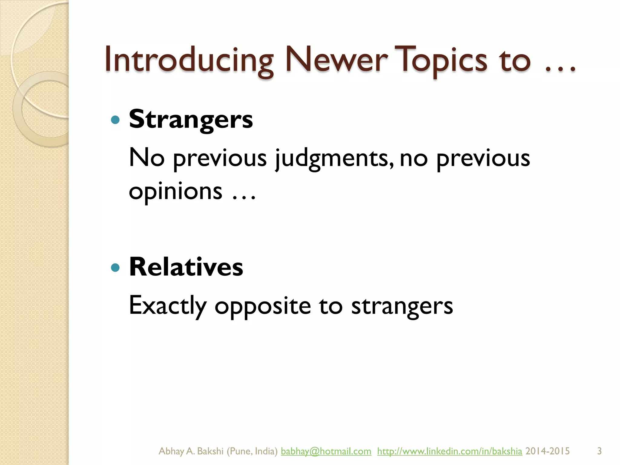 Introducing Newer Topics to …
 Strangers
No previous judgments, no previous
opinions …
 Relatives
Exactly opposite to strangers
BIBU(r) Better India Better US bibu.life@gmail.com http://www.linkedin.com/in/bibulife Tweet: @bibulife 2015-2016
 