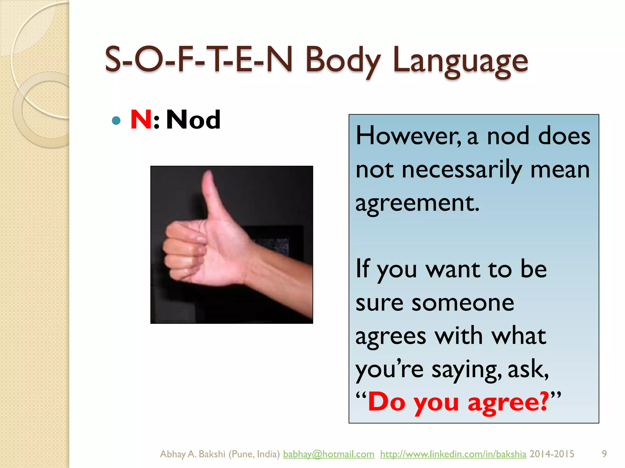 S-O-F-T-E-N Body Language
 N: Nod
However, a nod does
not necessarily mean
agreement.
If you want to be
sure someone
agrees with what
you’re saying, ask,
“Do you agree?”
BIBU(r) Better India Better US bibu.life@gmail.com http://www.linkedin.com/in/bibulife Tweet: @bibulife 2015-2016
 