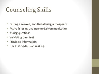 Counseling Skills
• Setting a relaxed, non-threatening atmosphere
• Active listening and non-verbal communication
• Asking questions
• Validating the client
• Providing information
• Facilitating decision making.
 