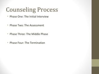 Counseling Process
• Phase One: The Initial Interview
• Phase Two: The Assessment
• Phase Three: The Middle Phase
• Phase Four: The Termination
 