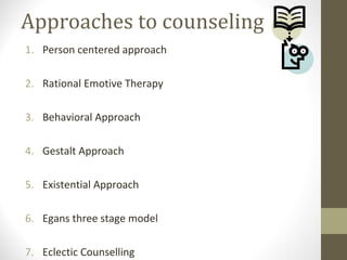 Approaches to counseling
1. Person centered approach
2. Rational Emotive Therapy
3. Behavioral Approach
4. Gestalt Approach
5. Existential Approach
6. Egans three stage model
7. Eclectic Counselling
 