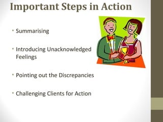 Important Steps in Action
• Summarising
• Introducing Unacknowledged
Feelings
• Pointing out the Discrepancies
• Challenging Clients for Action
 