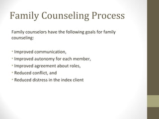 Family Counseling Process
Family counselors have the following goals for family
counseling:
• Improved communication,
• Improved autonomy for each member,
• Improved agreement about roles,
• Reduced conflict, and
• Reduced distress in the index client
 