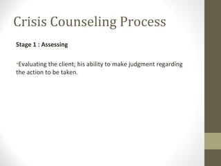 Crisis Counseling Process
Stage 1 : Assessing
•Evaluating the client; his ability to make judgment regarding
the action to be taken.
 