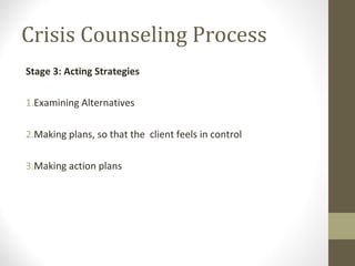 Crisis Counseling Process
Stage 3: Acting Strategies
1.Examining Alternatives
2.Making plans, so that the client feels in control
3.Making action plans
 