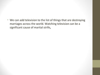 • We can add television to the list of things that are destroying
marriages across the world. Watching television can be a
significant cause of marital strife,
 