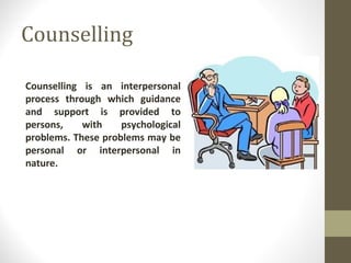 Counselling
Counselling is an interpersonal
process through which guidance
and support is provided to
persons, with psychological
problems. These problems may be
personal or interpersonal in
nature.
 
