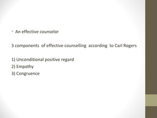 • An effective counselor
3 components of effective counselling according to Carl Rogers
1) Unconditional positive regard
2) Empathy
3) Congruence
 