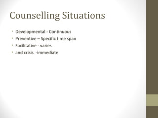 Counselling Situations
• Developmental - Continuous
• Preventive – Specific time span
• Facilitative - varies
• and crisis -immediate
 