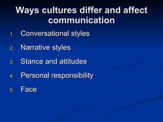 Ways cultures differ and affect communication Conversational styles Narrative styles Stance and attitudes Personal responsibility Face  