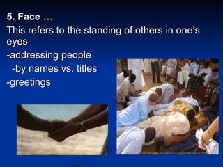 5. Face  … This refers to the standing of others in one’s eyes -addressing people  -by names vs. titles -greetings http://www.caboose.org.uk/media/Nigeria/TayoWedding/Picture%20030_w.jpg http://www.gitsiegirl.com/wp-content/uploads/2006/05/lost_handshake.jpg 