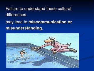 Failure to understand these cultural differences  may lead to  miscommunication or misunderstanding . 