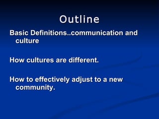 Outline Basic Definitions..communication and culture How cultures are different. How to effectively adjust to a new community. 