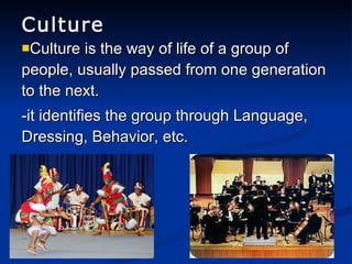Culture is the way of life of a group of people, usually passed from one generation to the next. -it identifies the group through Language, Dressing, Behavior, etc. Culture 