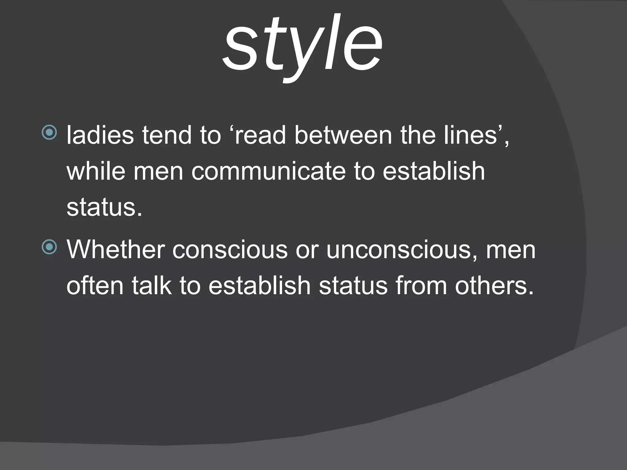 style ladies tend to ‘read between the lines’, while men communicate to establish status. Whether conscious or unconscious, men often talk to establish status from others.  