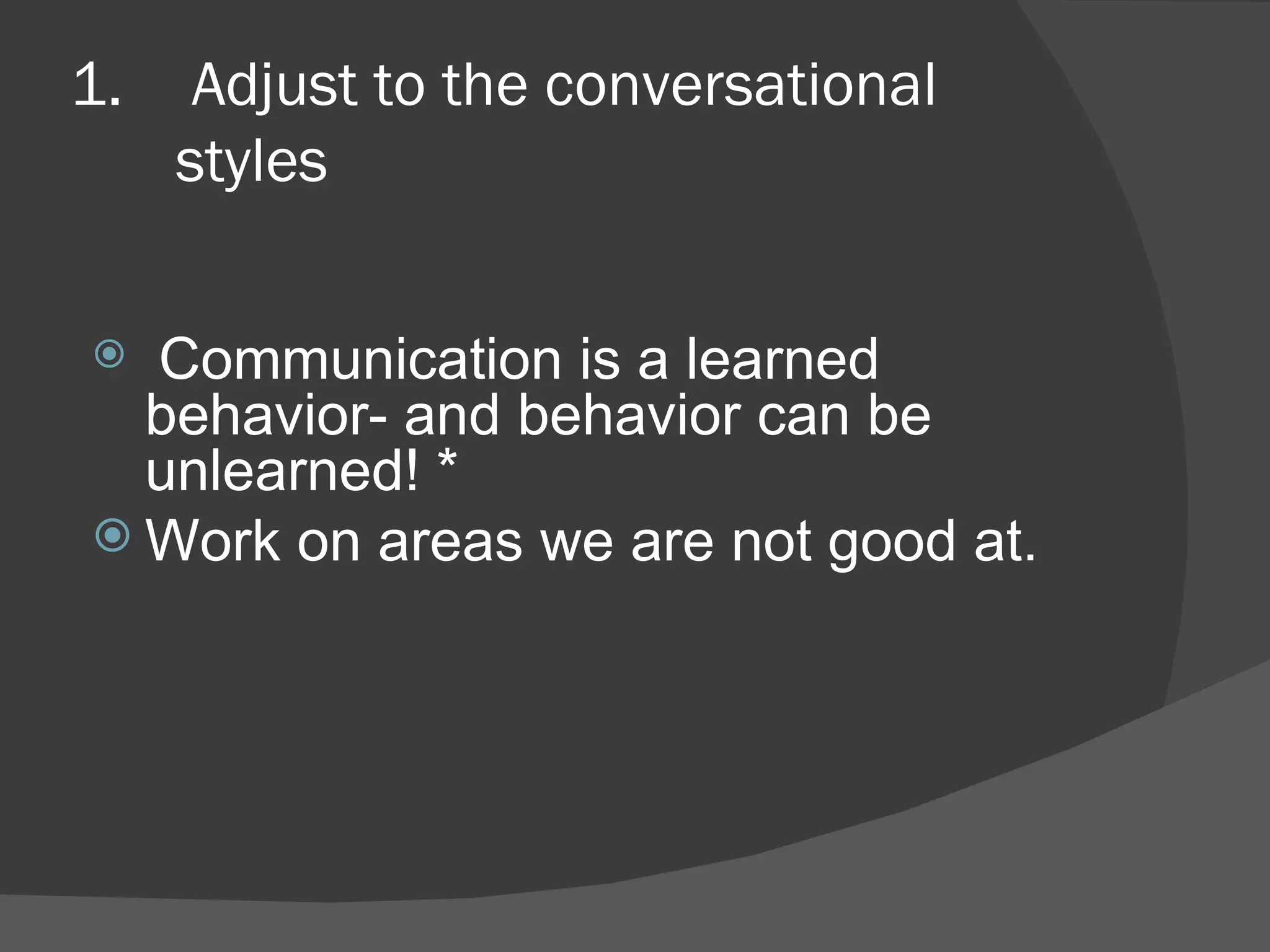Adjust to the conversational styles Communication is a learned behavior- and behavior can be unlearned! * Work on areas we are not good at. 