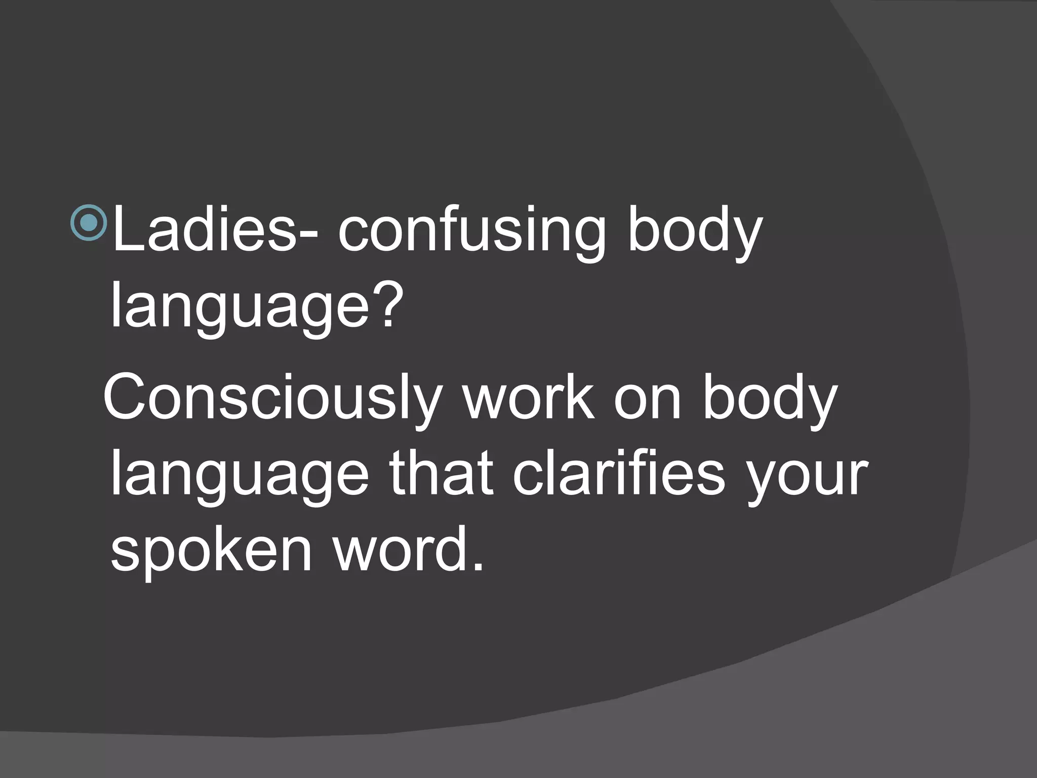 Ladies- confusing body language?  Consciously work on body language that clarifies your spoken word.  