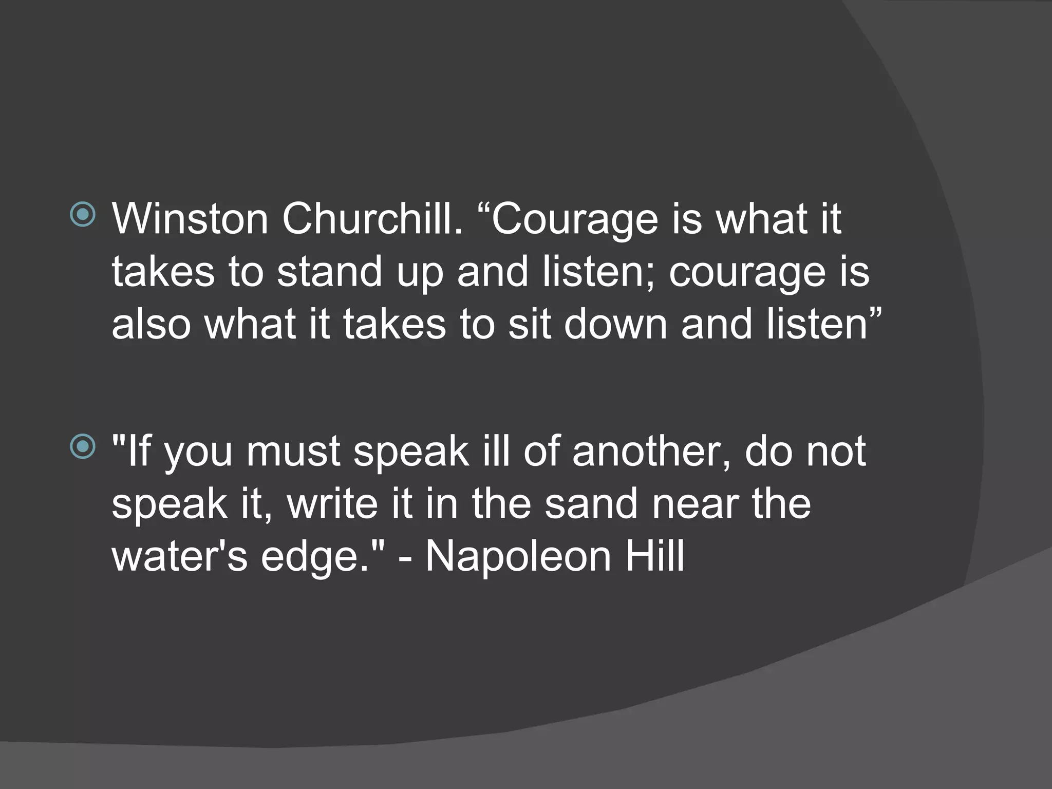 Winston Churchill. “Courage is what it takes to stand up and listen; courage is also what it takes to sit down and listen” "If you must speak ill of another, do not speak it, write it in the sand near the water's edge." - Napoleon Hill 