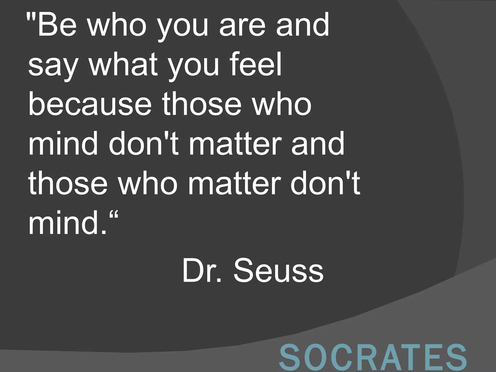 SOCRATES "Be who you are and say what you feel because those who mind don't matter and those who matter don't mind.“  Dr. Seuss 