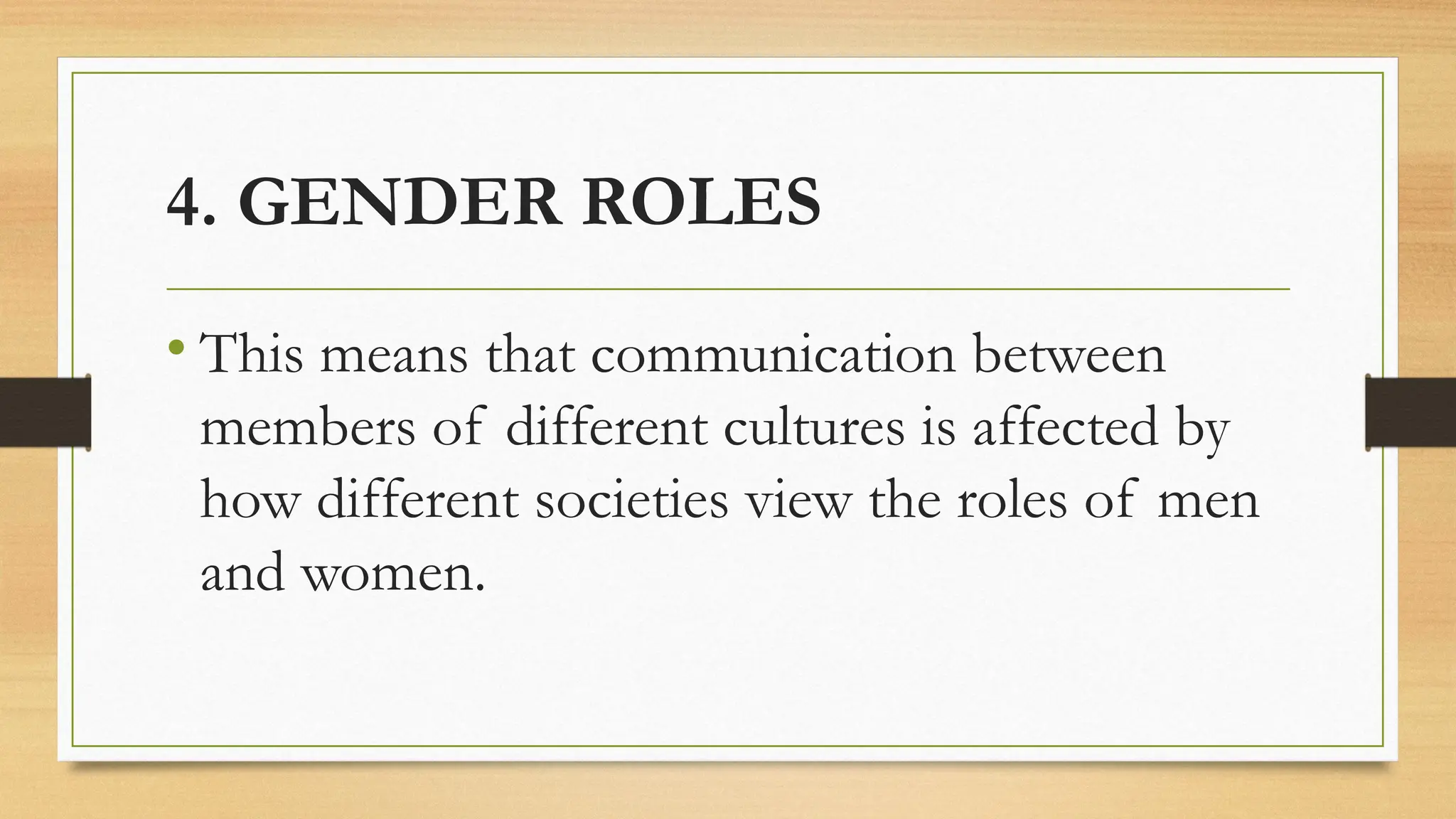 4. GENDER ROLES
• This means that communication between
members of different cultures is affected by
how different societies view the roles of men
and women.
 