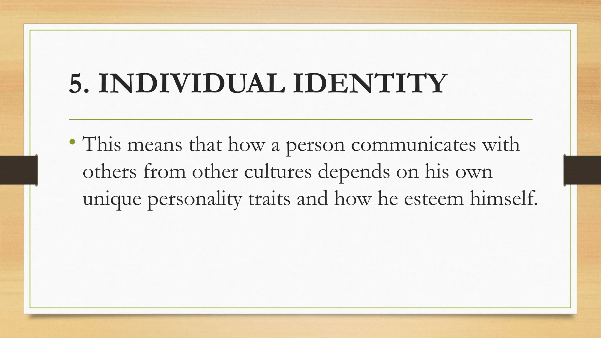 5. INDIVIDUAL IDENTITY
• This means that how a person communicates with
others from other cultures depends on his own
unique personality traits and how he esteem himself.
 