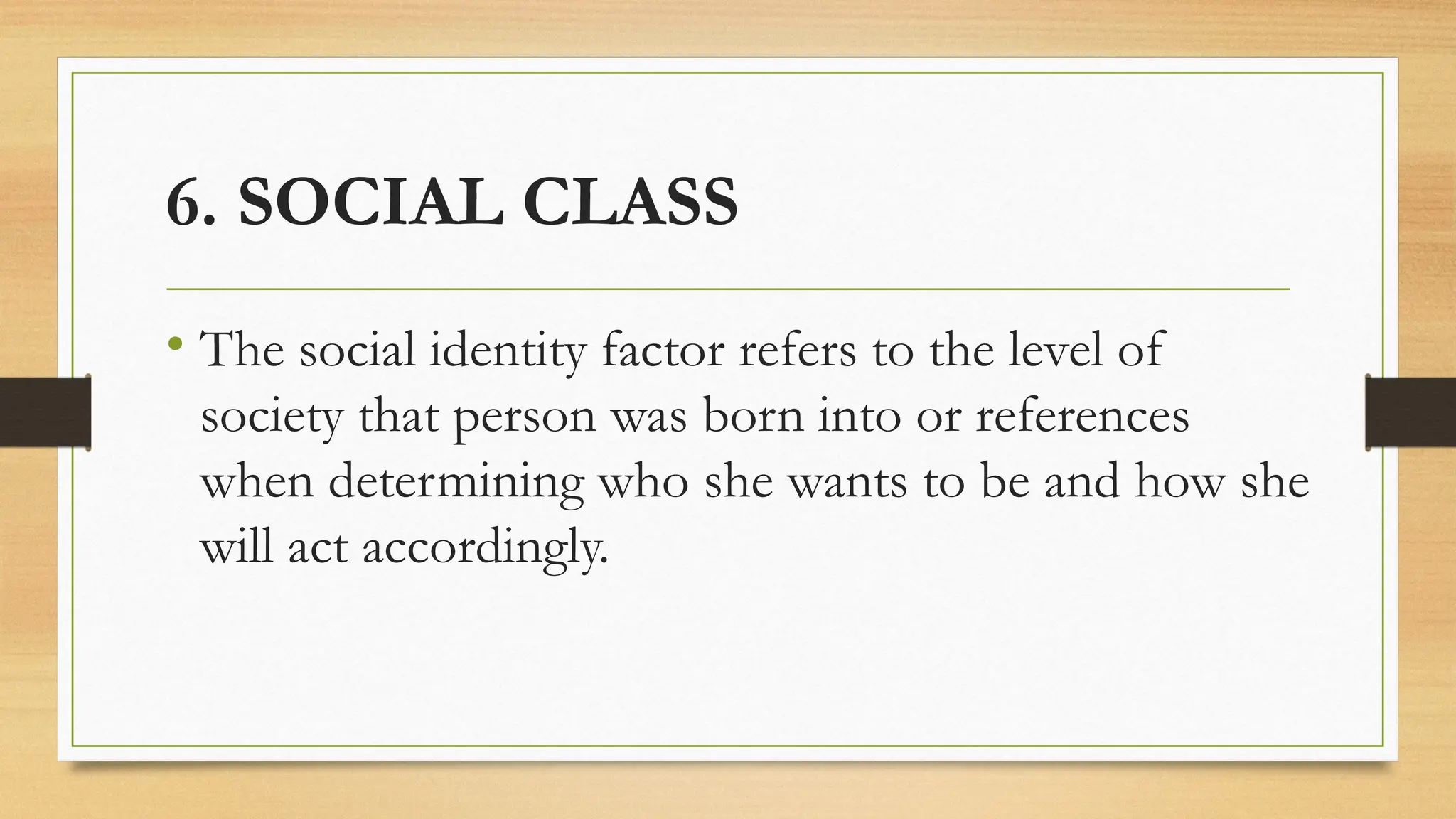6. SOCIAL CLASS
• The social identity factor refers to the level of
society that person was born into or references
when determining who she wants to be and how she
will act accordingly.
 