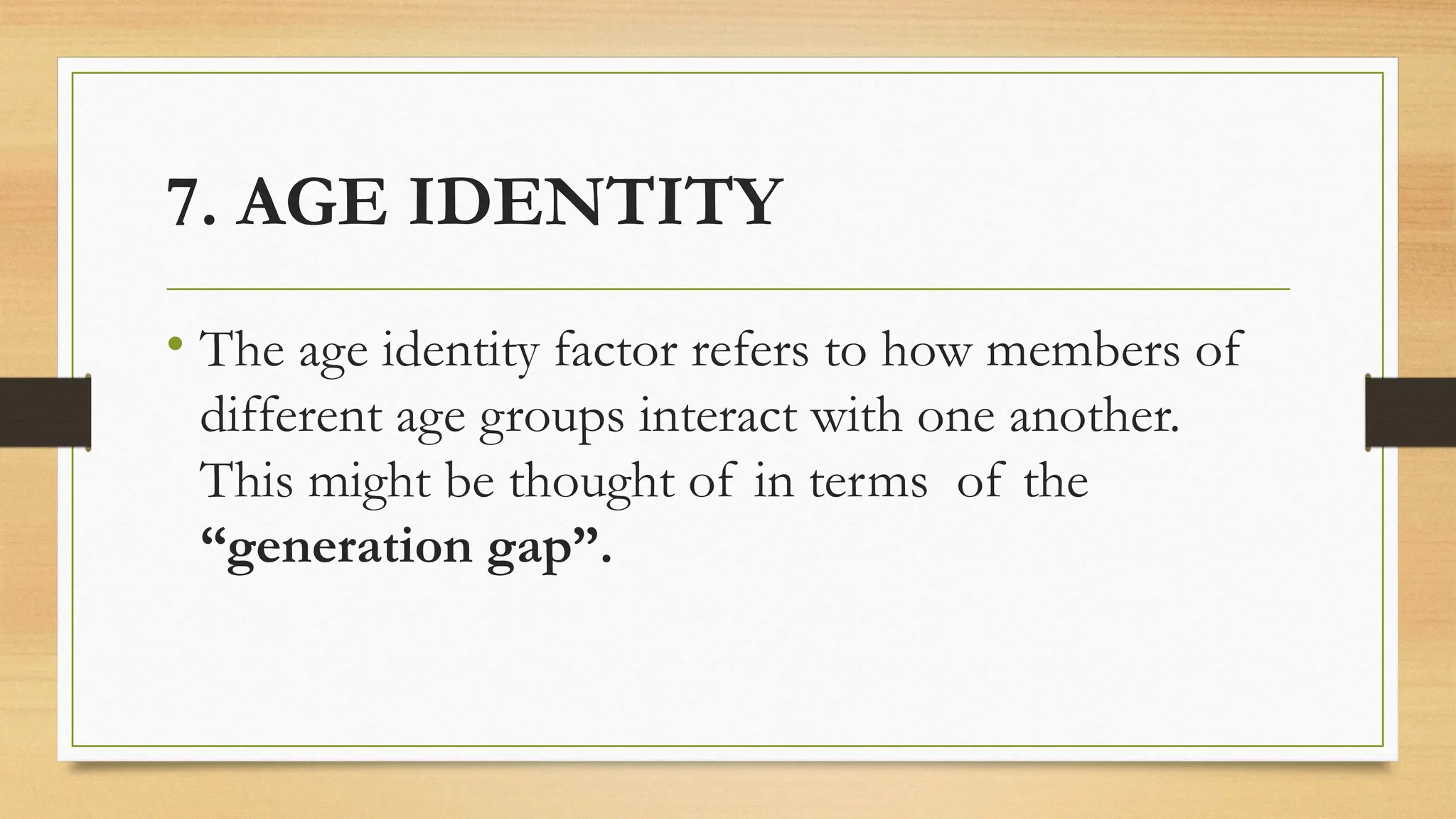 7. AGE IDENTITY
• The age identity factor refers to how members of
different age groups interact with one another.
This might be thought of in terms of the
“generation gap”.
 