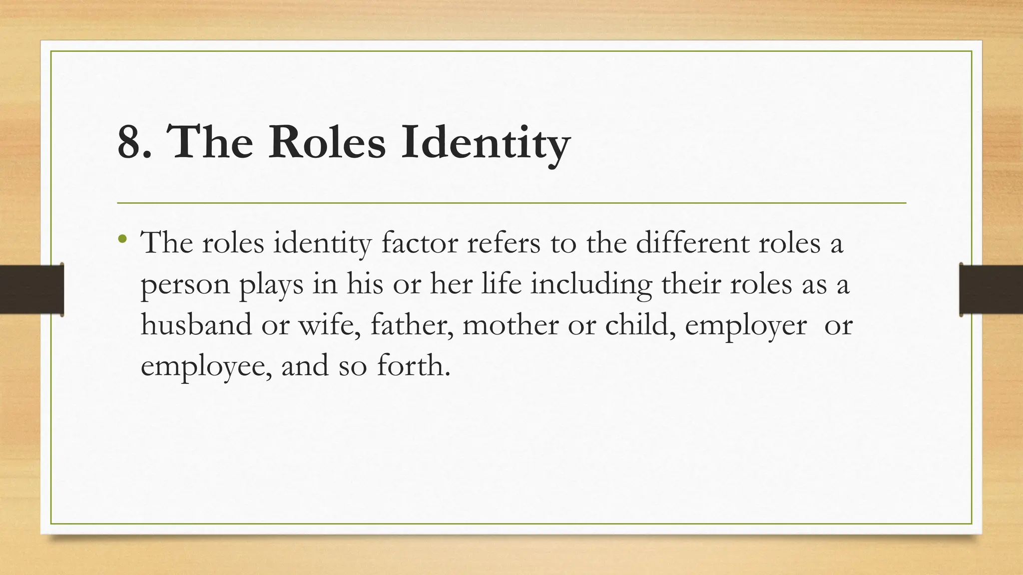 8. The Roles Identity
• The roles identity factor refers to the different roles a
person plays in his or her life including their roles as a
husband or wife, father, mother or child, employer or
employee, and so forth.
 