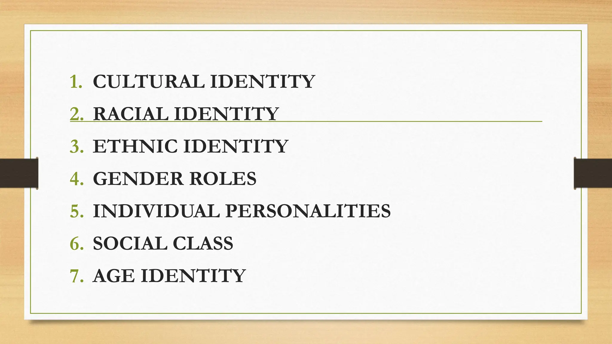 1. CULTURAL IDENTITY
2. RACIAL IDENTITY
3. ETHNIC IDENTITY
4. GENDER ROLES
5. INDIVIDUAL PERSONALITIES
6. SOCIAL CLASS
7. AGE IDENTITY
 