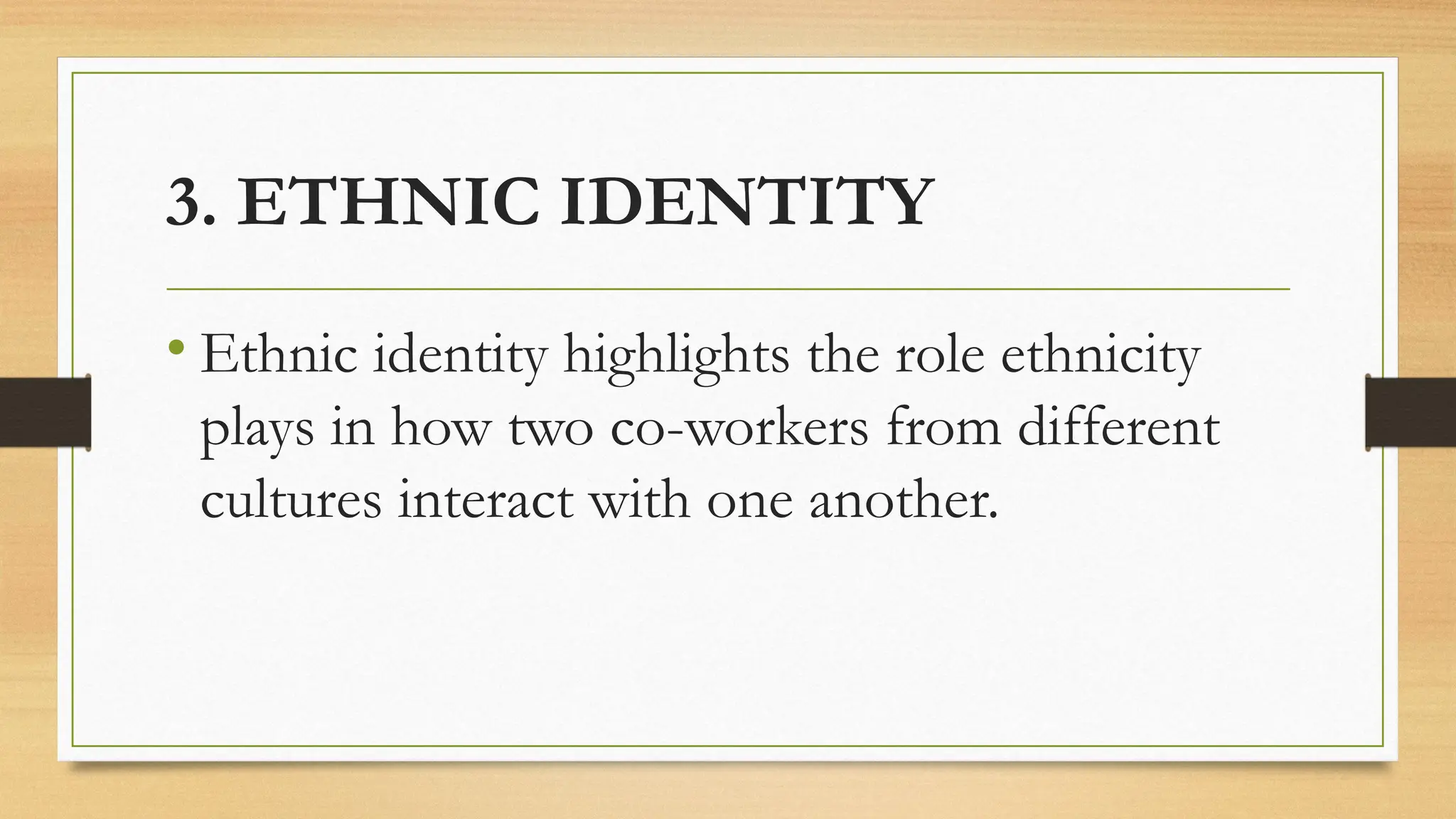 3. ETHNIC IDENTITY
• Ethnic identity highlights the role ethnicity
plays in how two co-workers from different
cultures interact with one another.
 