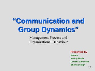9-1
Presented by
Kamna
Nancy Bhatia
Lovisha Ahluwalia
Bhawna Singh
“Communication and
Group Dynamics”
Management Process and
Organizational Behaviour
 