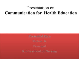Presentation on
Communication for Health Education
Presented By:-
Mohan .K
Principal
Kreda school of Nursing
 